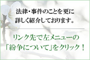 法律・事件のことを更に詳しく紹介しております。リンク先で左メニューの「紛争について」をクリック！